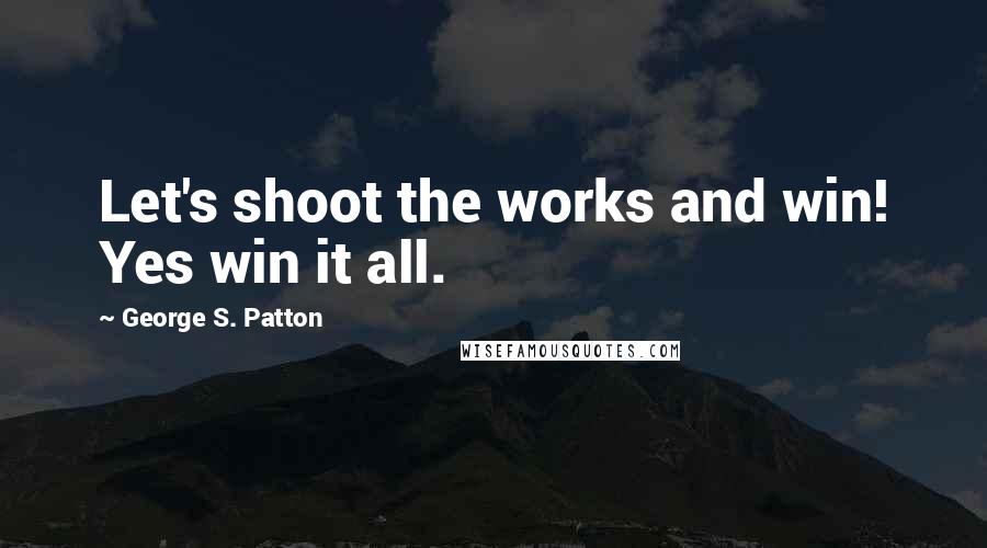 George S. Patton Quotes: Let's shoot the works and win! Yes win it all.