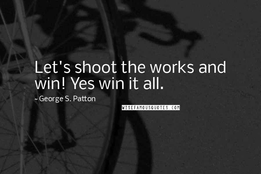 George S. Patton Quotes: Let's shoot the works and win! Yes win it all.