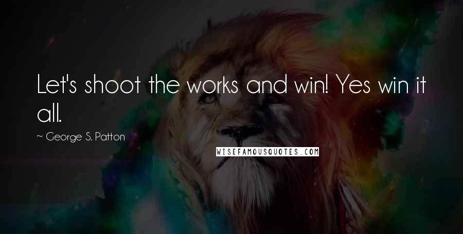 George S. Patton Quotes: Let's shoot the works and win! Yes win it all.