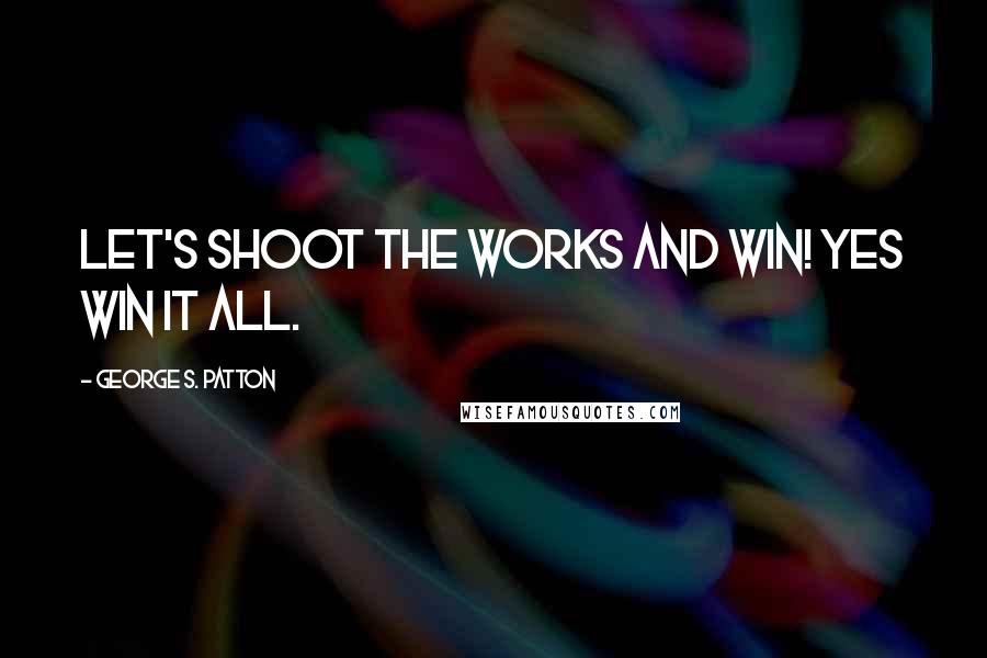 George S. Patton Quotes: Let's shoot the works and win! Yes win it all.