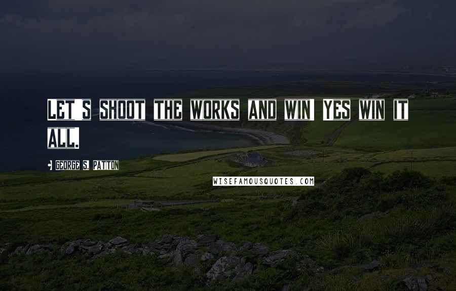 George S. Patton Quotes: Let's shoot the works and win! Yes win it all.