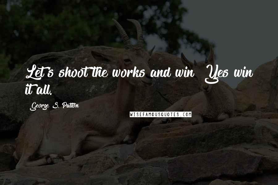 George S. Patton Quotes: Let's shoot the works and win! Yes win it all.