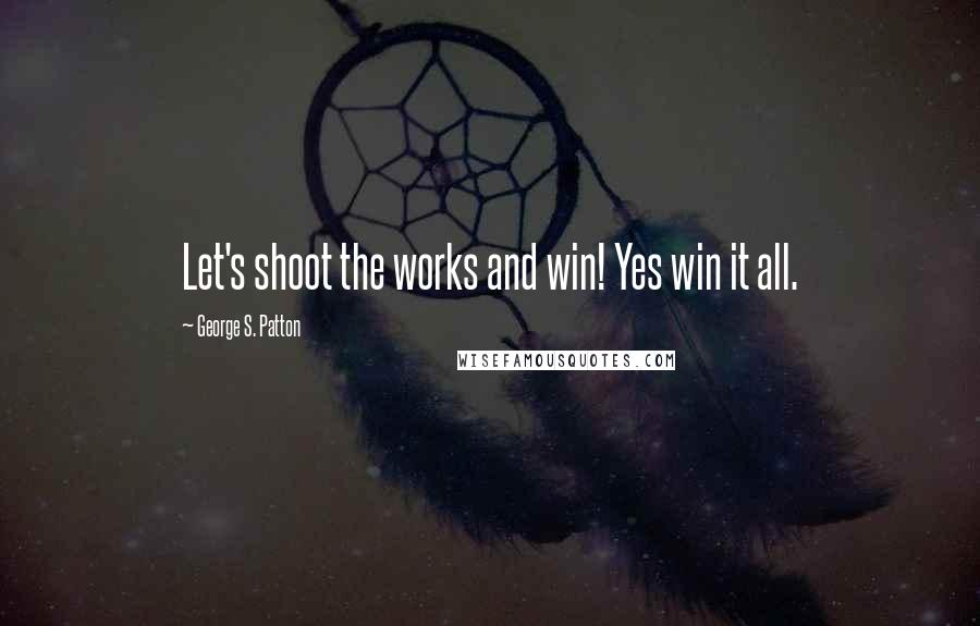 George S. Patton Quotes: Let's shoot the works and win! Yes win it all.