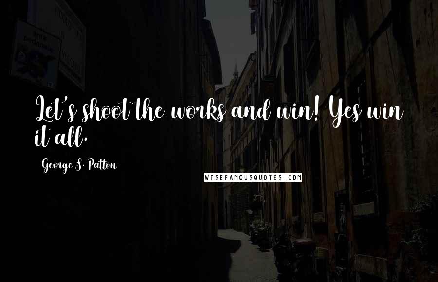 George S. Patton Quotes: Let's shoot the works and win! Yes win it all.