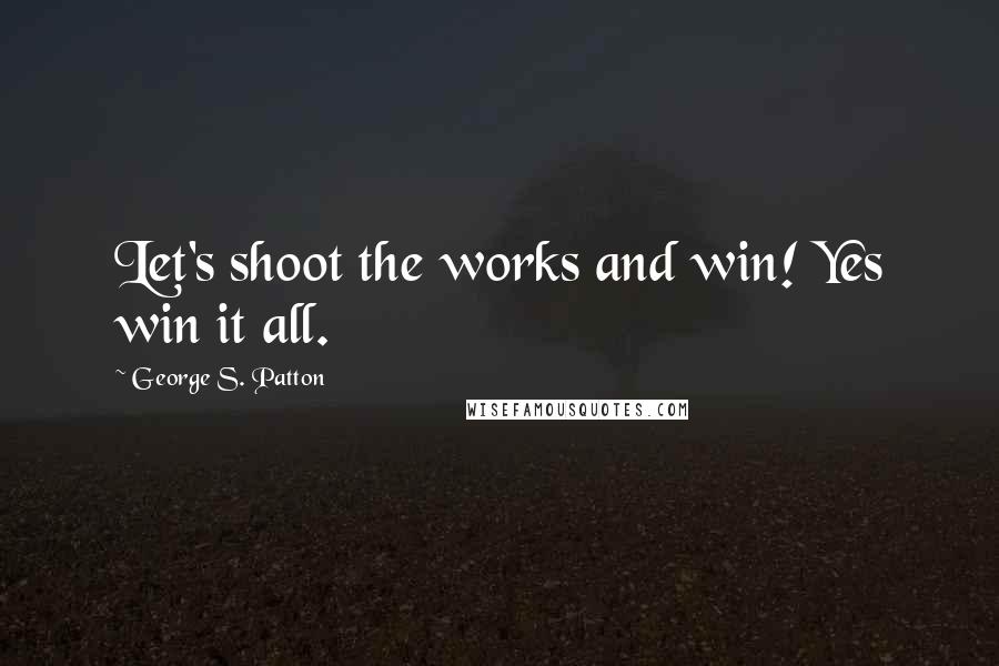 George S. Patton Quotes: Let's shoot the works and win! Yes win it all.