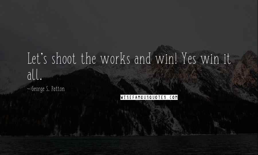 George S. Patton Quotes: Let's shoot the works and win! Yes win it all.