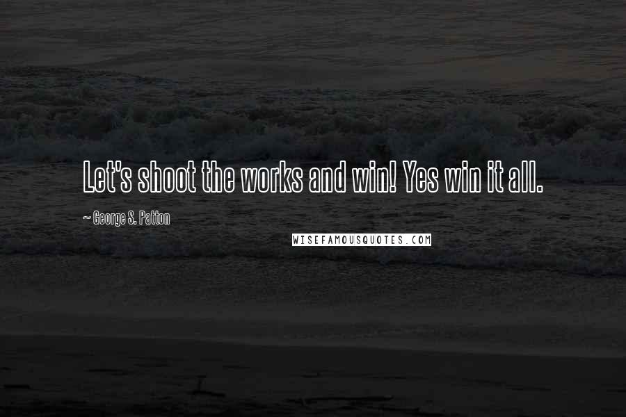 George S. Patton Quotes: Let's shoot the works and win! Yes win it all.