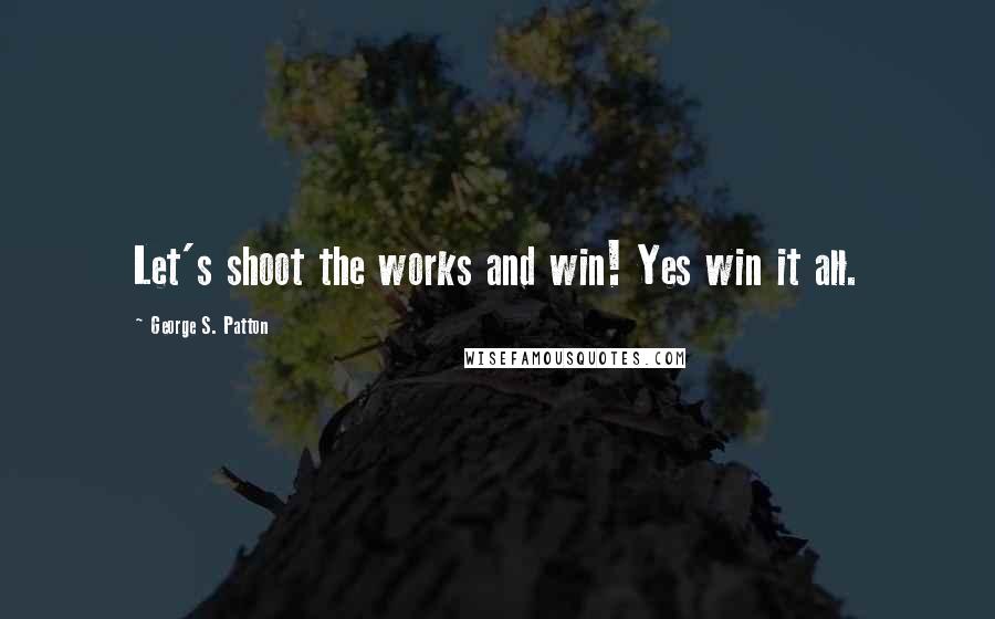 George S. Patton Quotes: Let's shoot the works and win! Yes win it all.