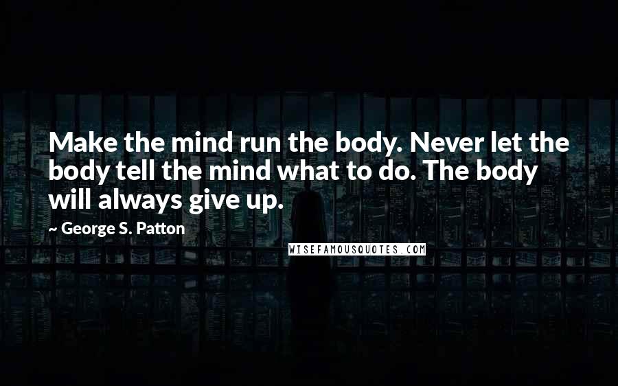 George S. Patton Quotes: Make the mind run the body. Never let the body tell the mind what to do. The body will always give up.