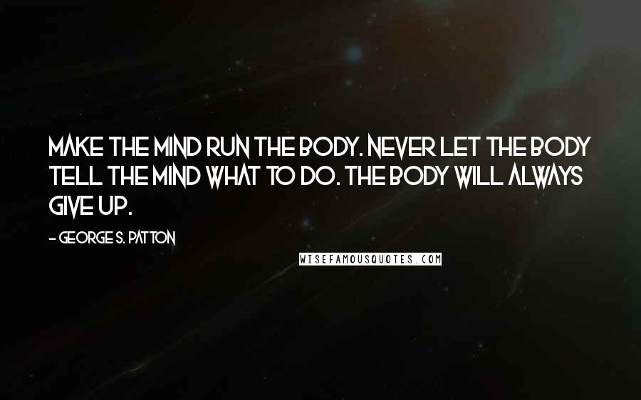 George S. Patton Quotes: Make the mind run the body. Never let the body tell the mind what to do. The body will always give up.