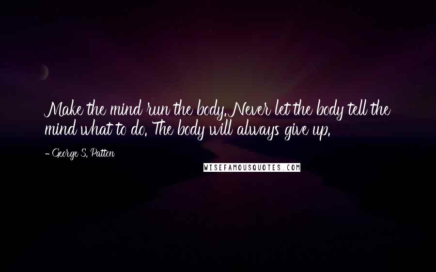 George S. Patton Quotes: Make the mind run the body. Never let the body tell the mind what to do. The body will always give up.