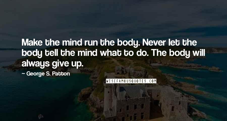 George S. Patton Quotes: Make the mind run the body. Never let the body tell the mind what to do. The body will always give up.