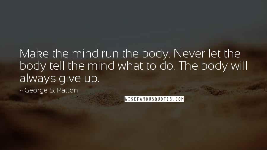 George S. Patton Quotes: Make the mind run the body. Never let the body tell the mind what to do. The body will always give up.