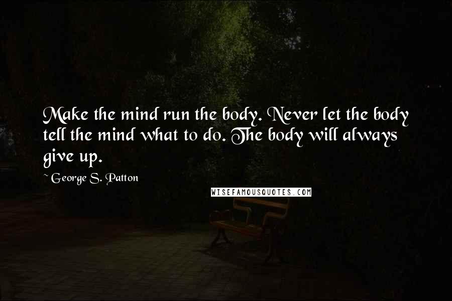 George S. Patton Quotes: Make the mind run the body. Never let the body tell the mind what to do. The body will always give up.