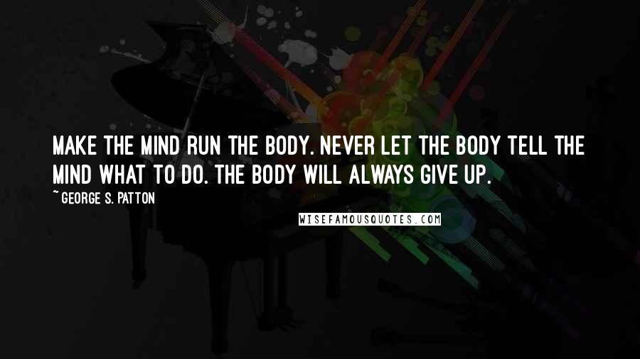 George S. Patton Quotes: Make the mind run the body. Never let the body tell the mind what to do. The body will always give up.