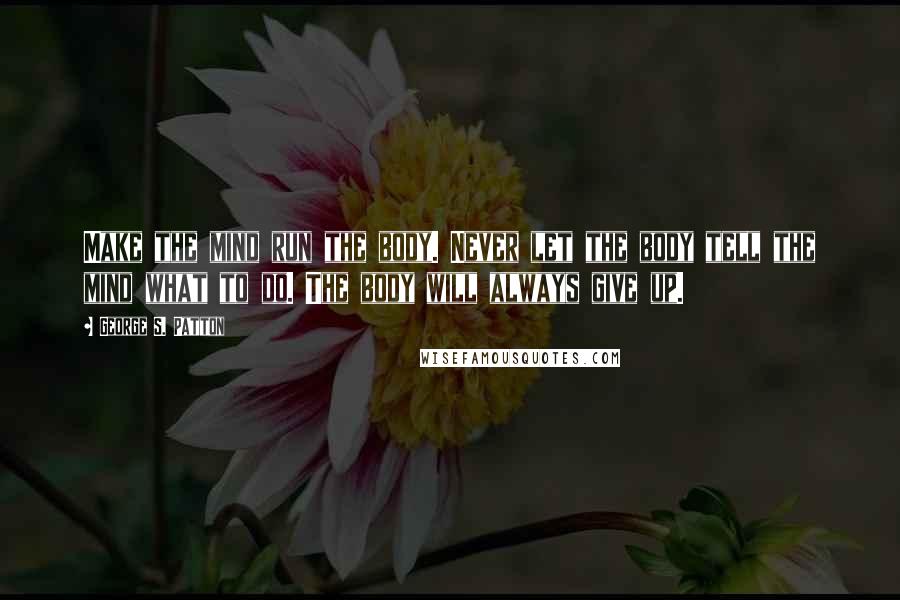 George S. Patton Quotes: Make the mind run the body. Never let the body tell the mind what to do. The body will always give up.