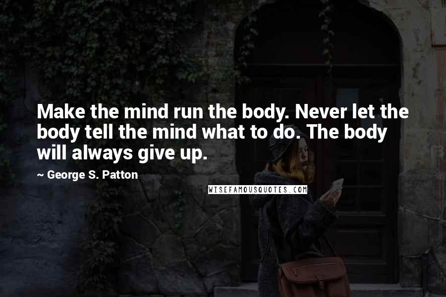 George S. Patton Quotes: Make the mind run the body. Never let the body tell the mind what to do. The body will always give up.