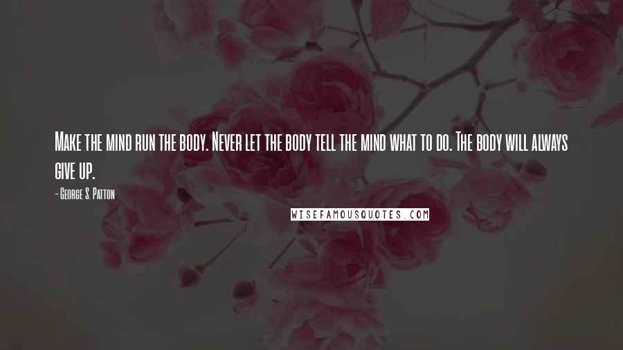 George S. Patton Quotes: Make the mind run the body. Never let the body tell the mind what to do. The body will always give up.