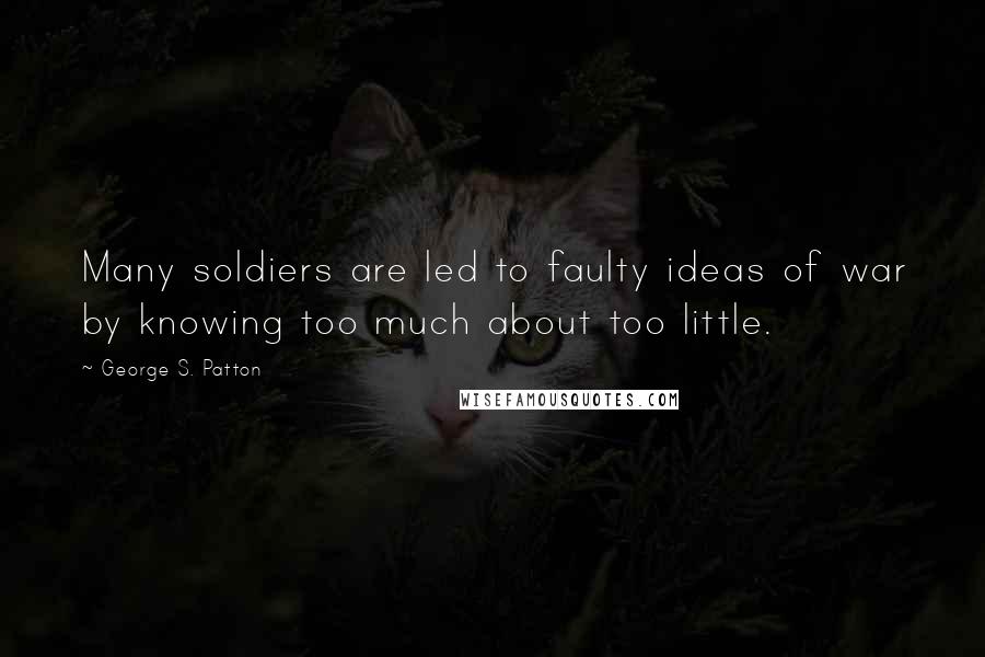 George S. Patton Quotes: Many soldiers are led to faulty ideas of war by knowing too much about too little.
