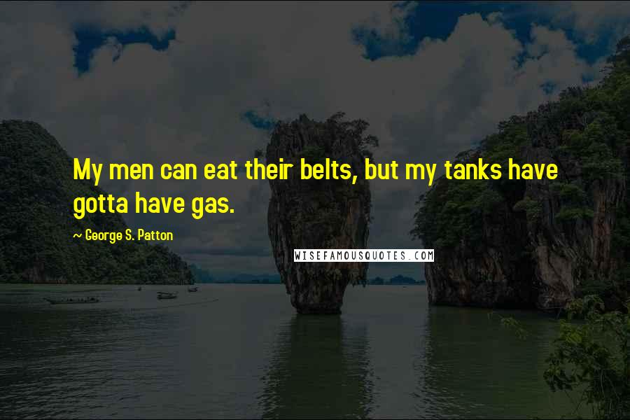 George S. Patton Quotes: My men can eat their belts, but my tanks have gotta have gas.