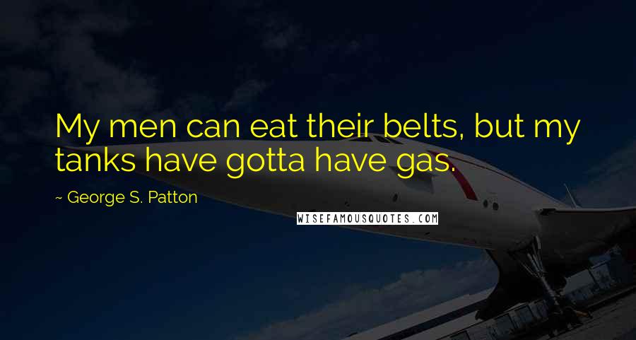 George S. Patton Quotes: My men can eat their belts, but my tanks have gotta have gas.