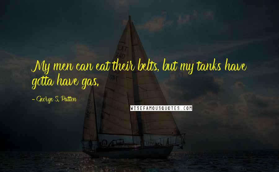 George S. Patton Quotes: My men can eat their belts, but my tanks have gotta have gas.