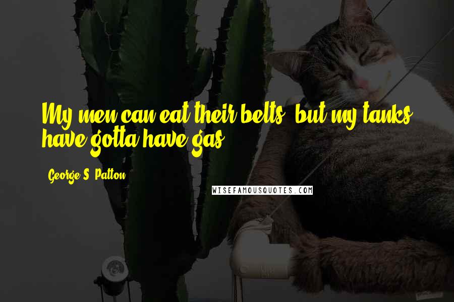 George S. Patton Quotes: My men can eat their belts, but my tanks have gotta have gas.