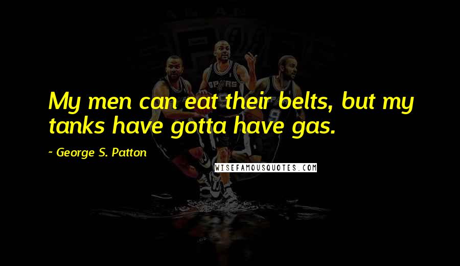 George S. Patton Quotes: My men can eat their belts, but my tanks have gotta have gas.