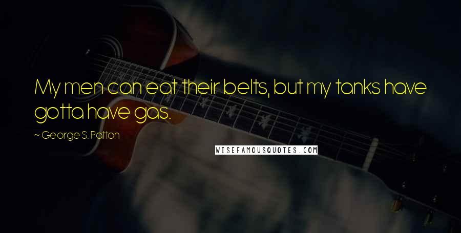 George S. Patton Quotes: My men can eat their belts, but my tanks have gotta have gas.