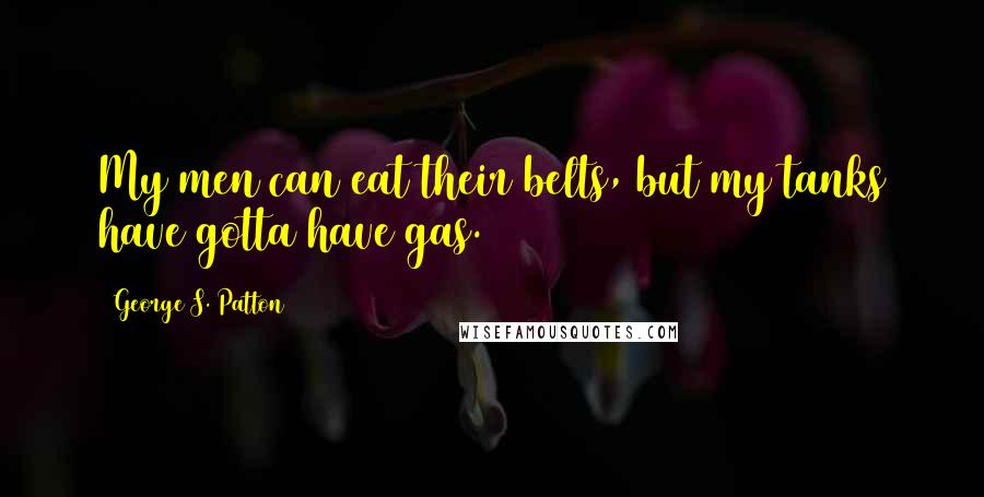 George S. Patton Quotes: My men can eat their belts, but my tanks have gotta have gas.