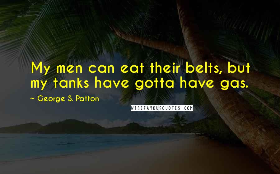 George S. Patton Quotes: My men can eat their belts, but my tanks have gotta have gas.