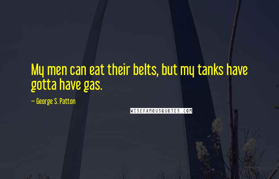 George S. Patton Quotes: My men can eat their belts, but my tanks have gotta have gas.