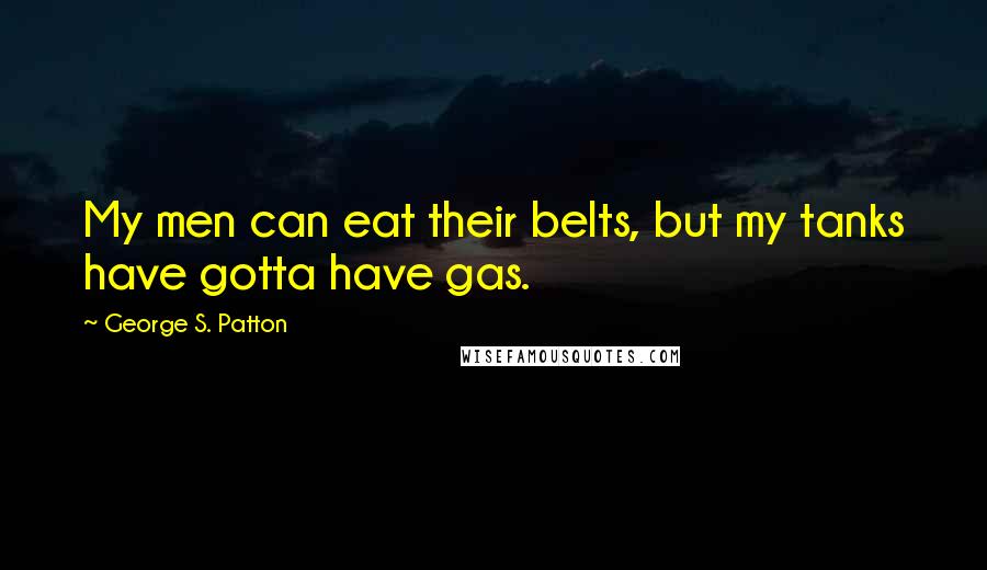George S. Patton Quotes: My men can eat their belts, but my tanks have gotta have gas.