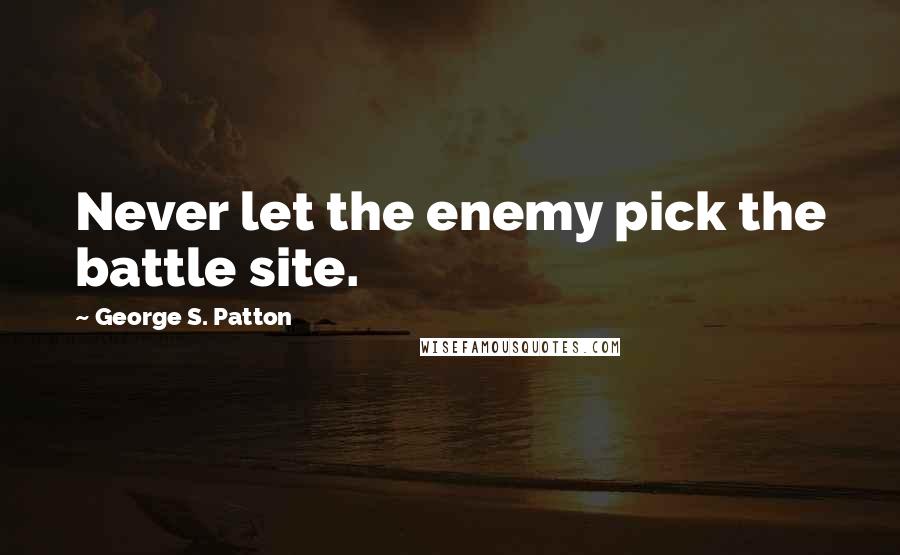 George S. Patton Quotes: Never let the enemy pick the battle site.