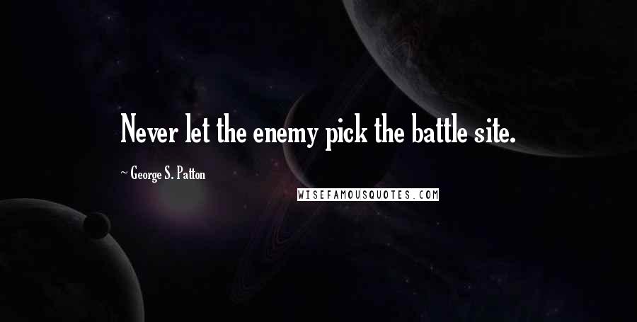 George S. Patton Quotes: Never let the enemy pick the battle site.