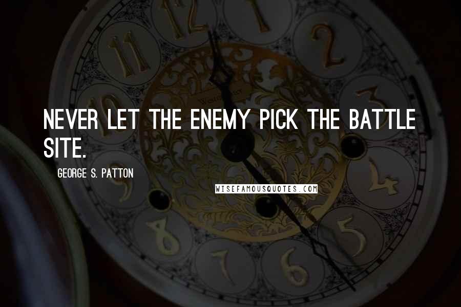 George S. Patton Quotes: Never let the enemy pick the battle site.