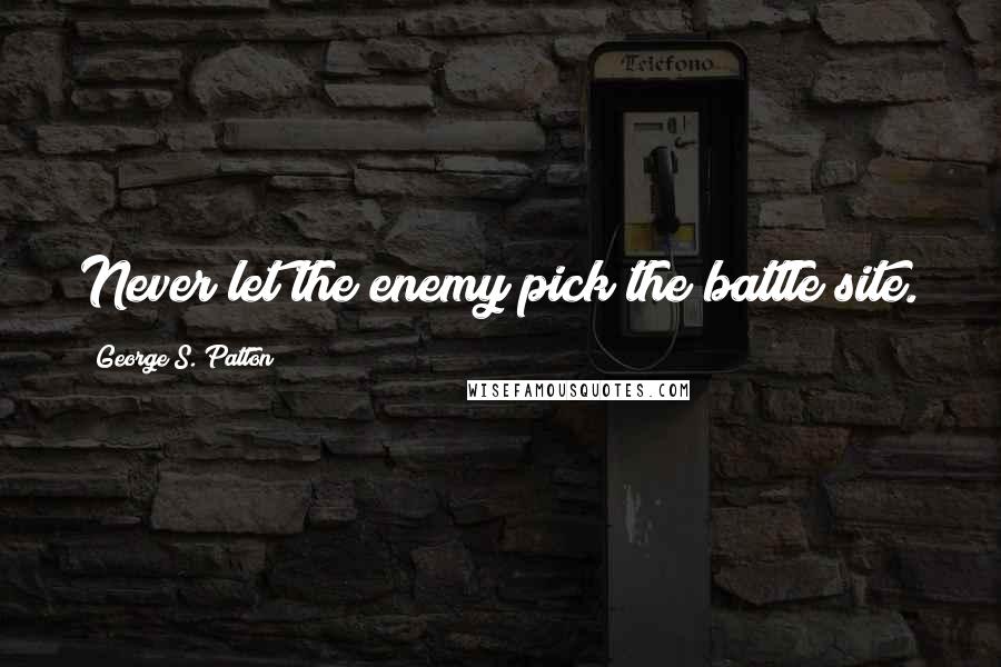 George S. Patton Quotes: Never let the enemy pick the battle site.