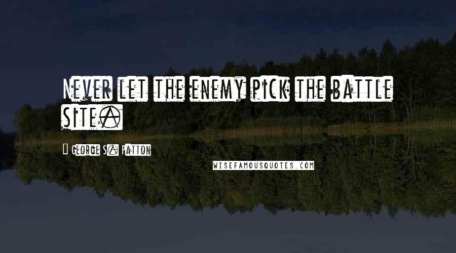 George S. Patton Quotes: Never let the enemy pick the battle site.