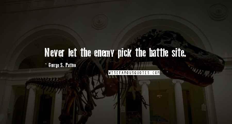 George S. Patton Quotes: Never let the enemy pick the battle site.