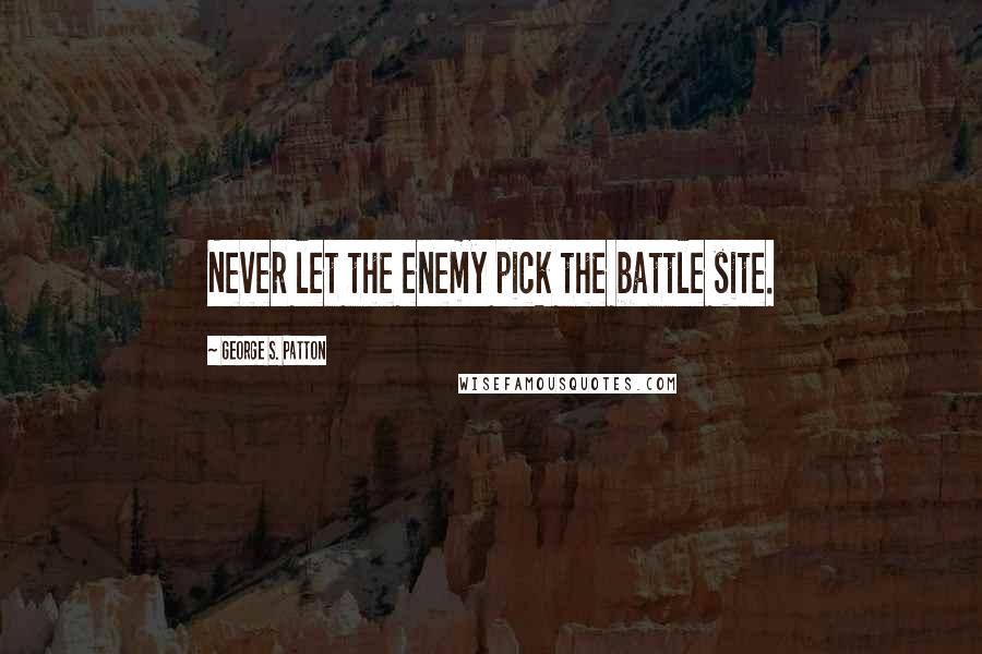 George S. Patton Quotes: Never let the enemy pick the battle site.