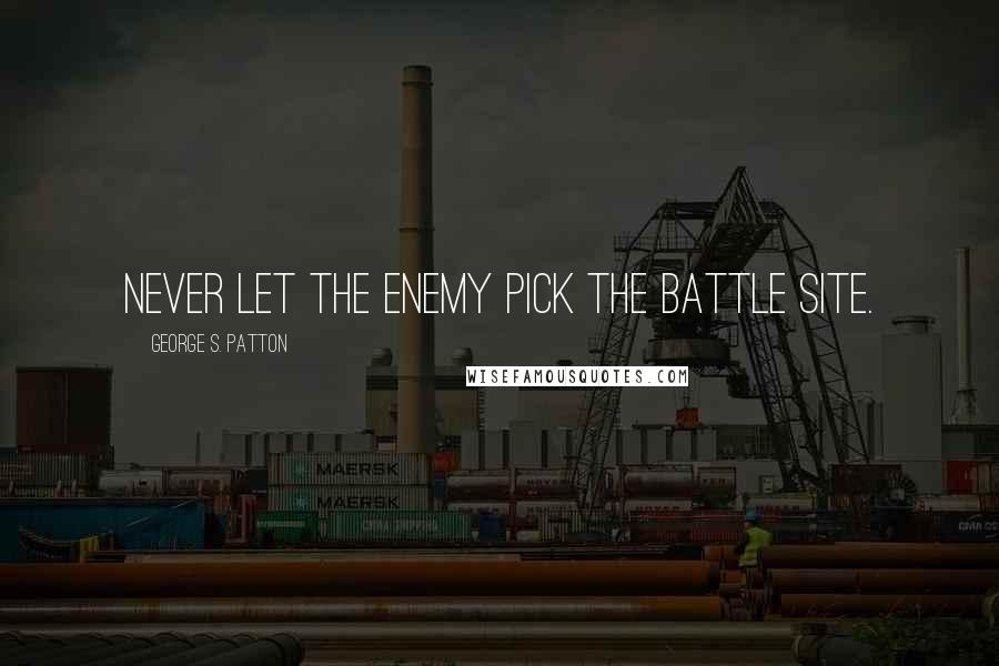 George S. Patton Quotes: Never let the enemy pick the battle site.