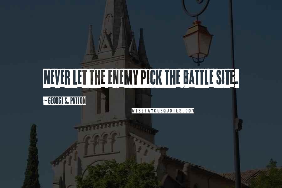 George S. Patton Quotes: Never let the enemy pick the battle site.