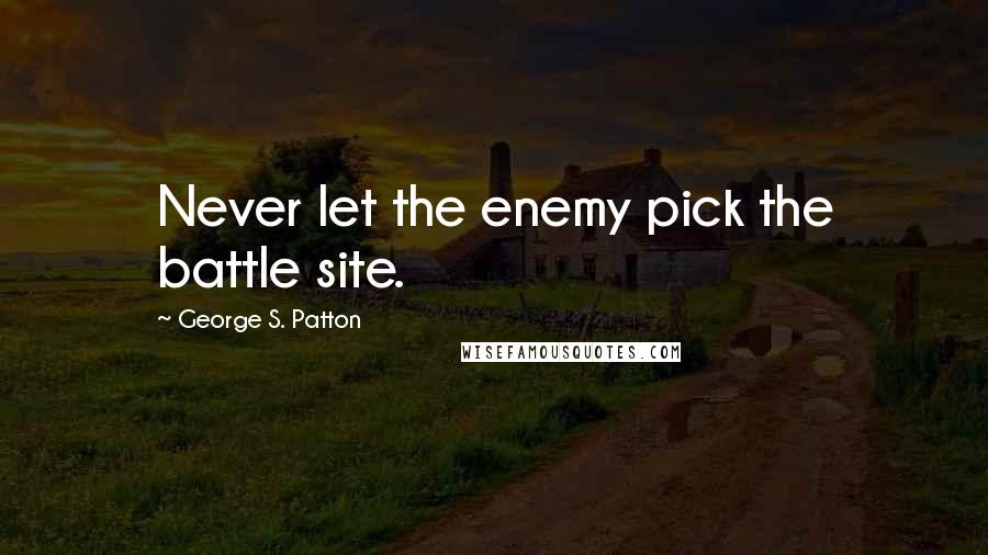 George S. Patton Quotes: Never let the enemy pick the battle site.