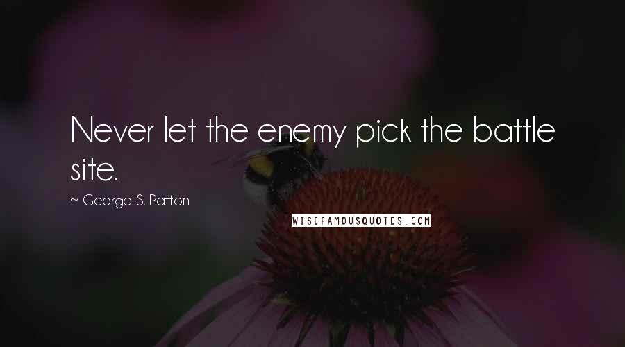 George S. Patton Quotes: Never let the enemy pick the battle site.