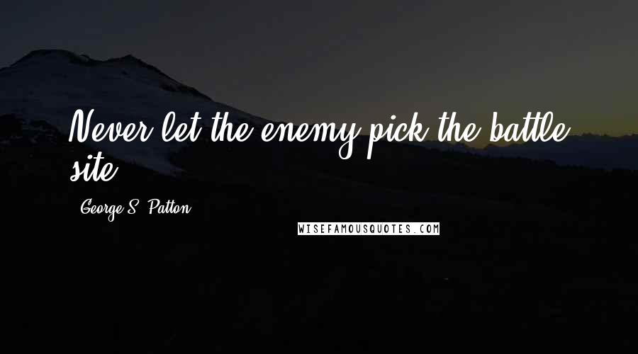 George S. Patton Quotes: Never let the enemy pick the battle site.