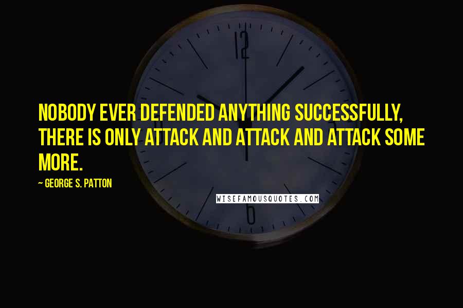 George S. Patton Quotes: Nobody ever defended anything successfully, there is only attack and attack and attack some more.