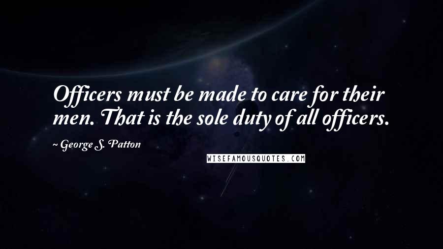 George S. Patton Quotes: Officers must be made to care for their men. That is the sole duty of all officers.
