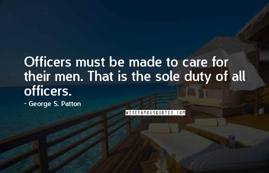 George S. Patton Quotes: Officers must be made to care for their men. That is the sole duty of all officers.