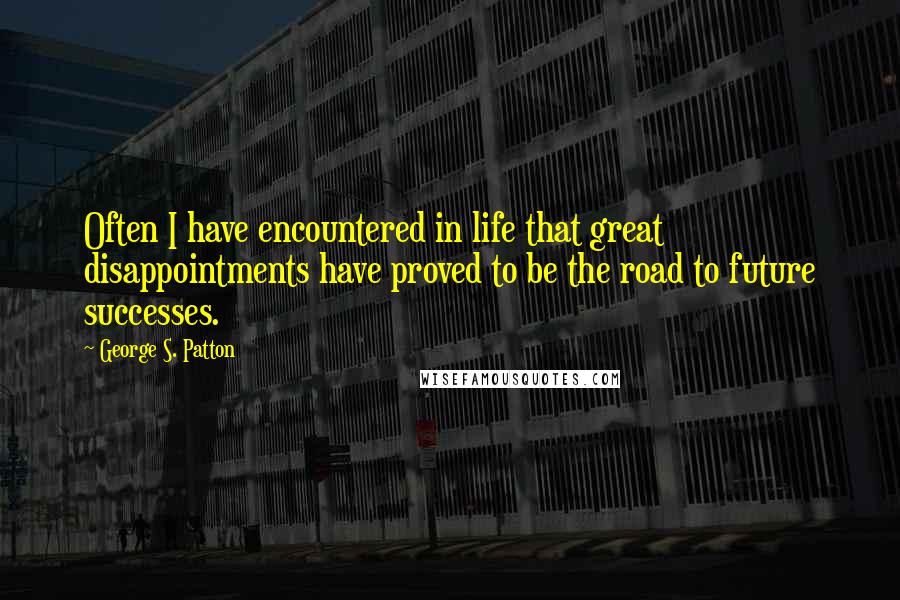 George S. Patton Quotes: Often I have encountered in life that great disappointments have proved to be the road to future successes.