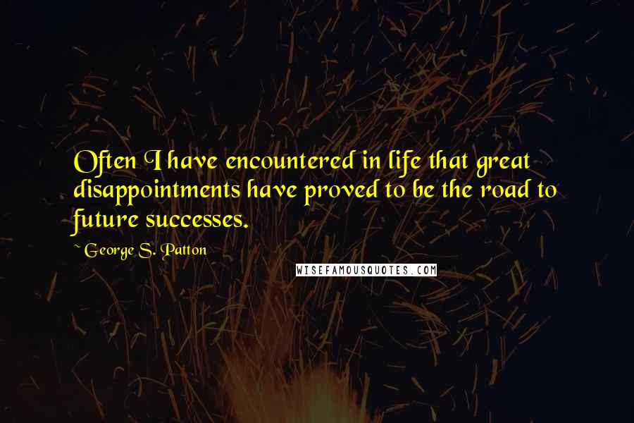 George S. Patton Quotes: Often I have encountered in life that great disappointments have proved to be the road to future successes.